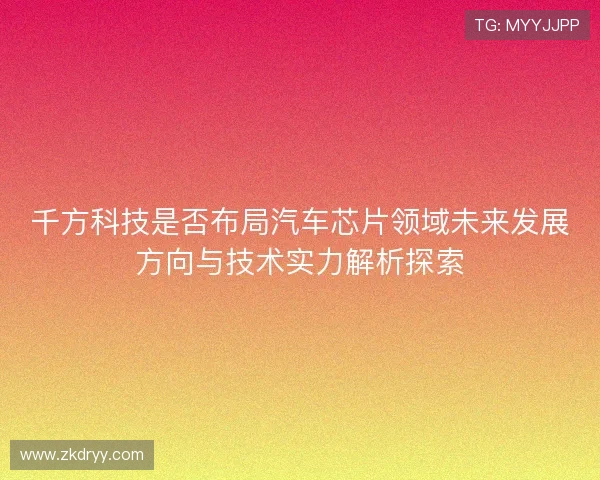 千方科技是否布局汽车芯片领域未来发展方向与技术实力解析探索